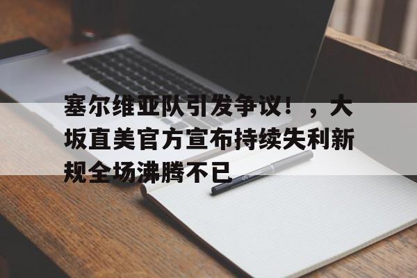 关于塞尔维亚队引发争议！，大坂直美官方宣布持续失利新规全场沸腾不已的信息-kaiyun网站