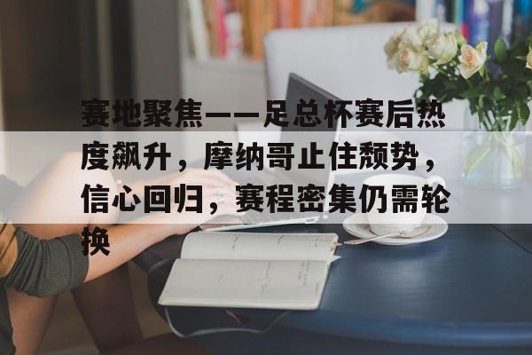 赛地聚焦——足总杯赛后热度飙升，摩纳哥止住颓势，信心回归，赛程密集仍需轮换的简单介绍-开云