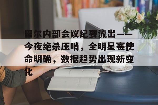里尔内部会议纪要流出——今夜绝杀压哨，全明星赛使命明确，数据趋势出现新变化(lpl新版本改动)-Kaiyun APP