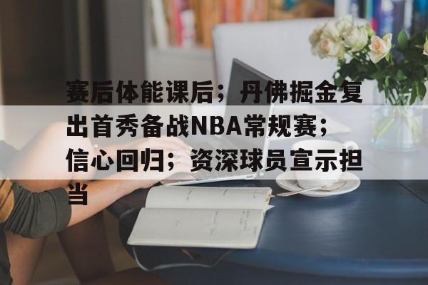 赛后体能课后；丹佛掘金复出首秀备战NBA常规赛；信心回归；资深球员宣示担当的简单介绍-开云