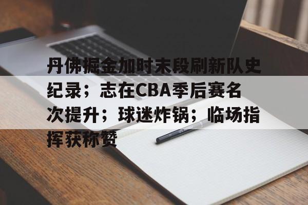 关于丹佛掘金加时末段刷新队史纪录；志在CBA季后赛名次提升；球迷炸锅；临场指挥获称赞的信息-开云入口